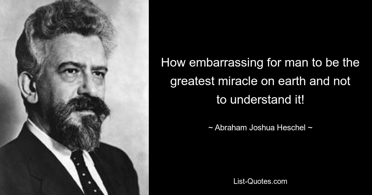 How embarrassing for man to be the greatest miracle on earth and not to understand it! — © Abraham Joshua Heschel