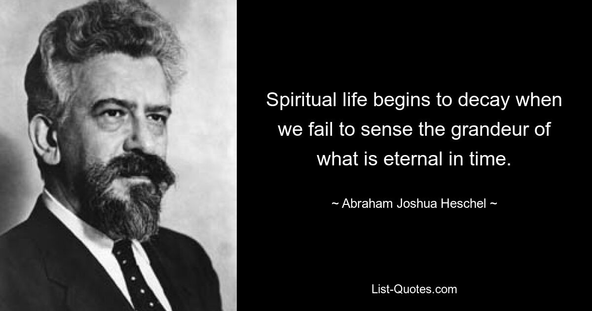 Spiritual life begins to decay when we fail to sense the grandeur of what is eternal in time. — © Abraham Joshua Heschel