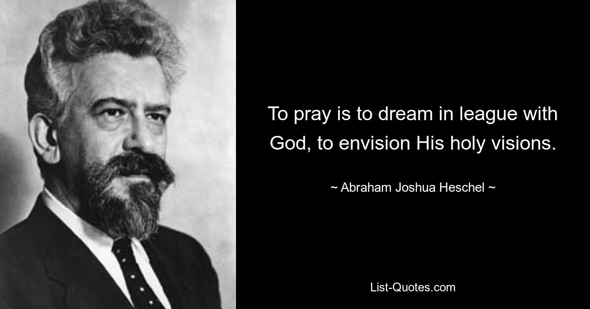 To pray is to dream in league with God, to envision His holy visions. — © Abraham Joshua Heschel