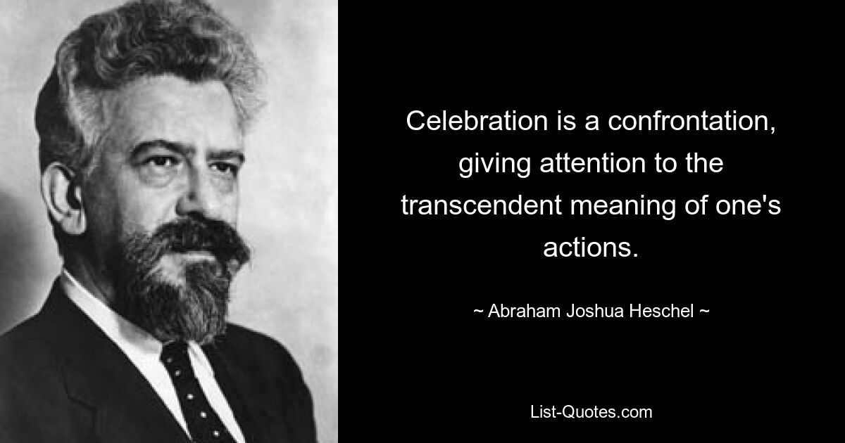 Celebration is a confrontation, giving attention to the transcendent meaning of one's actions. — © Abraham Joshua Heschel