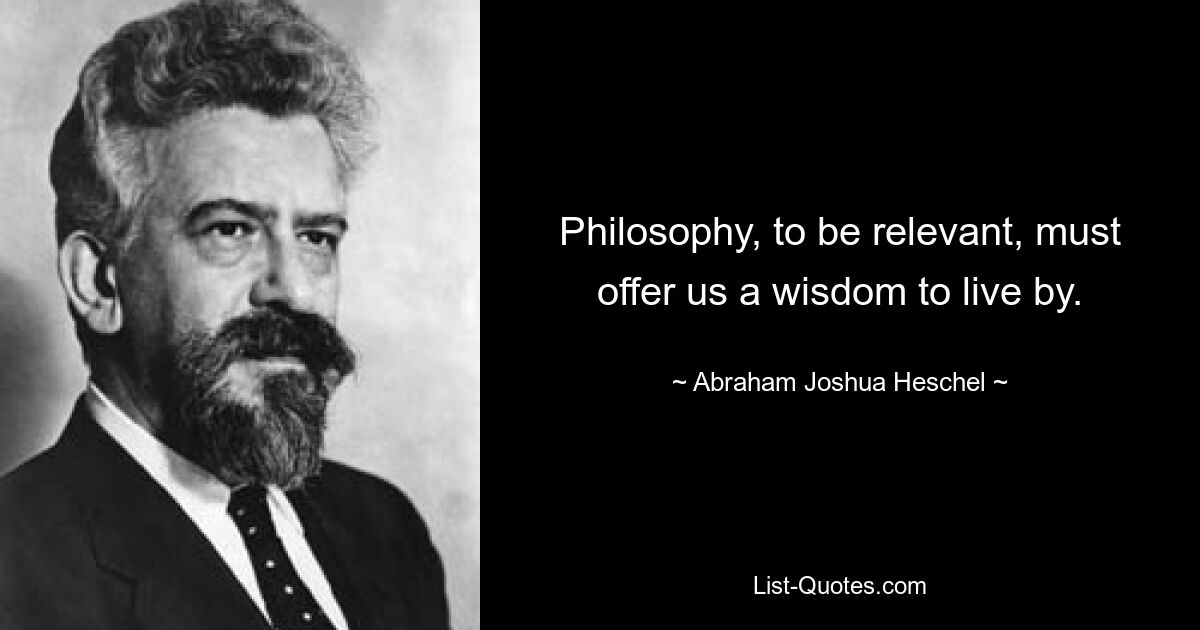 Philosophy, to be relevant, must offer us a wisdom to live by. — © Abraham Joshua Heschel