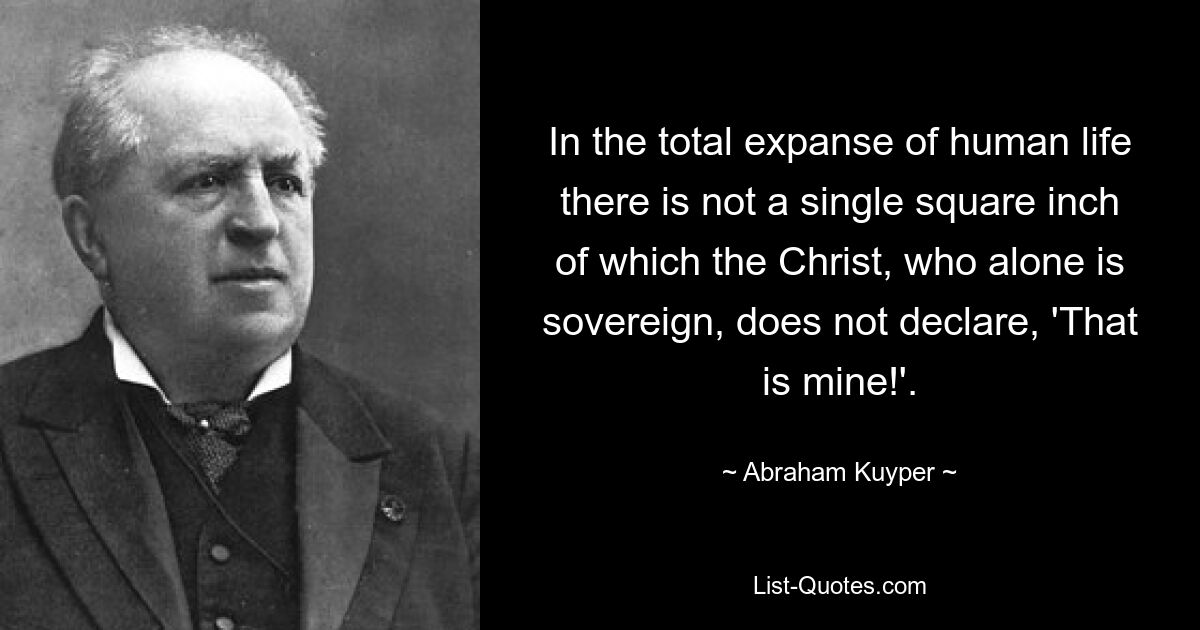 In the total expanse of human life there is not a single square inch of which the Christ, who alone is sovereign, does not declare, 'That is mine!'. — © Abraham Kuyper