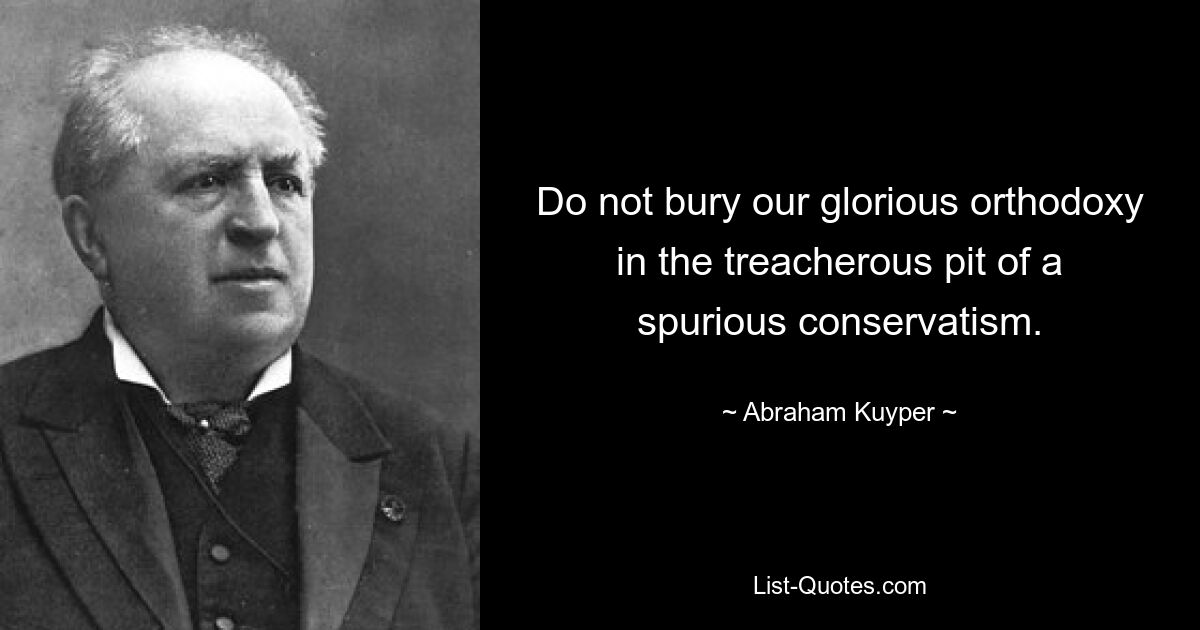 Do not bury our glorious orthodoxy in the treacherous pit of a spurious conservatism. — © Abraham Kuyper