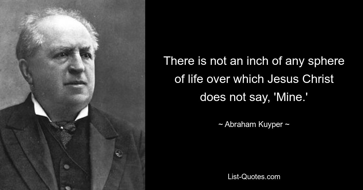 There is not an inch of any sphere of life over which Jesus Christ does not say, 'Mine.' — © Abraham Kuyper