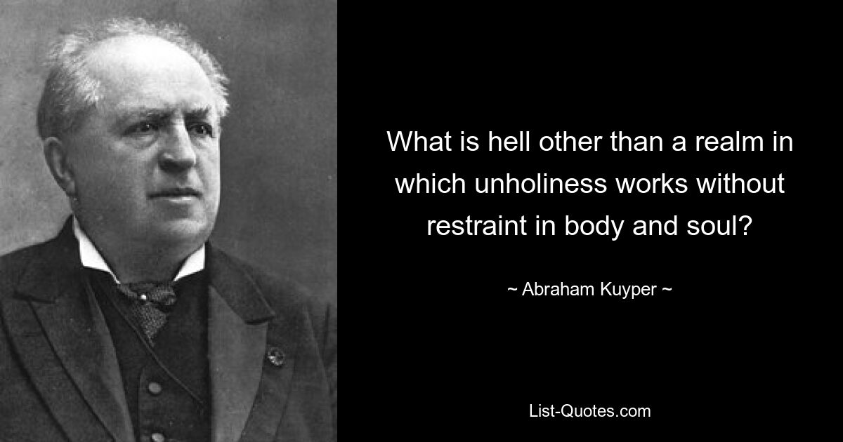 What is hell other than a realm in which unholiness works without restraint in body and soul? — © Abraham Kuyper