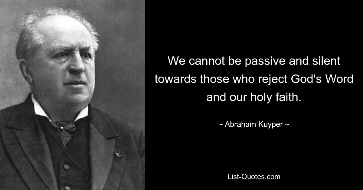 We cannot be passive and silent towards those who reject God's Word and our holy faith. — © Abraham Kuyper