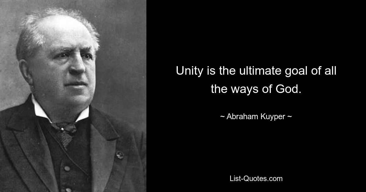 Unity is the ultimate goal of all the ways of God. — © Abraham Kuyper