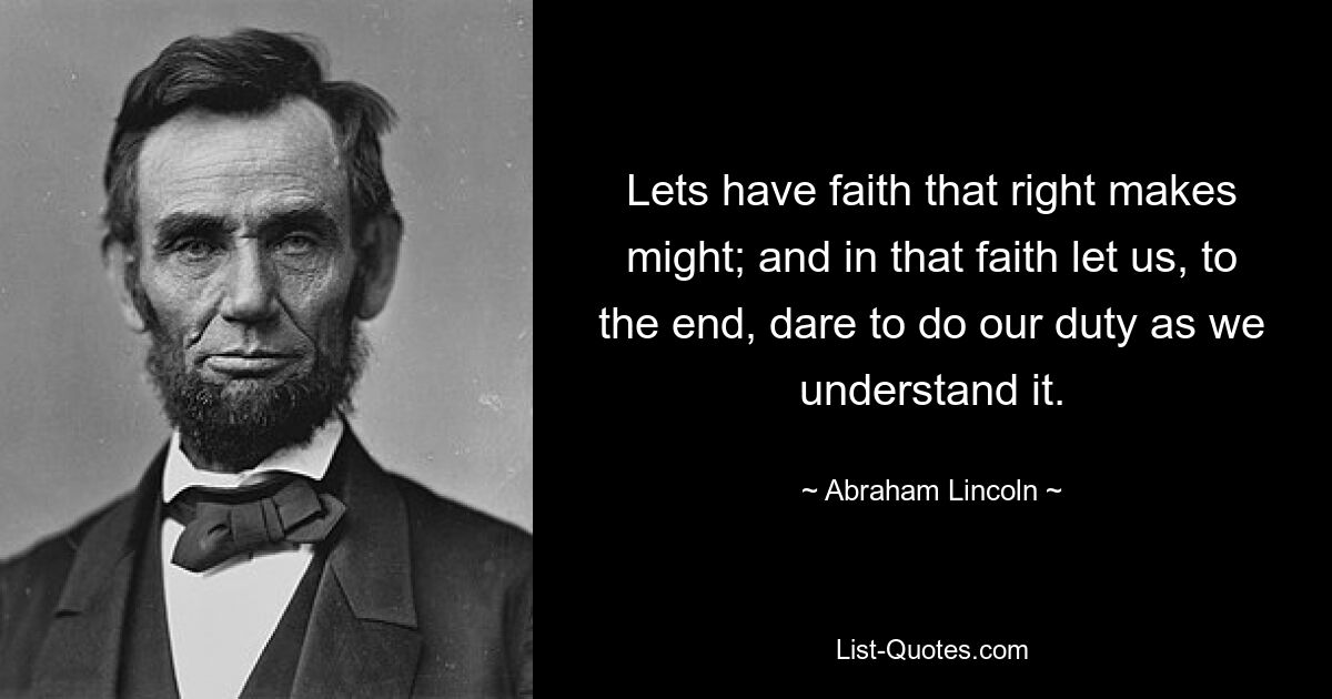 Lets have faith that right makes might; and in that faith let us, to the end, dare to do our duty as we understand it. — © Abraham Lincoln