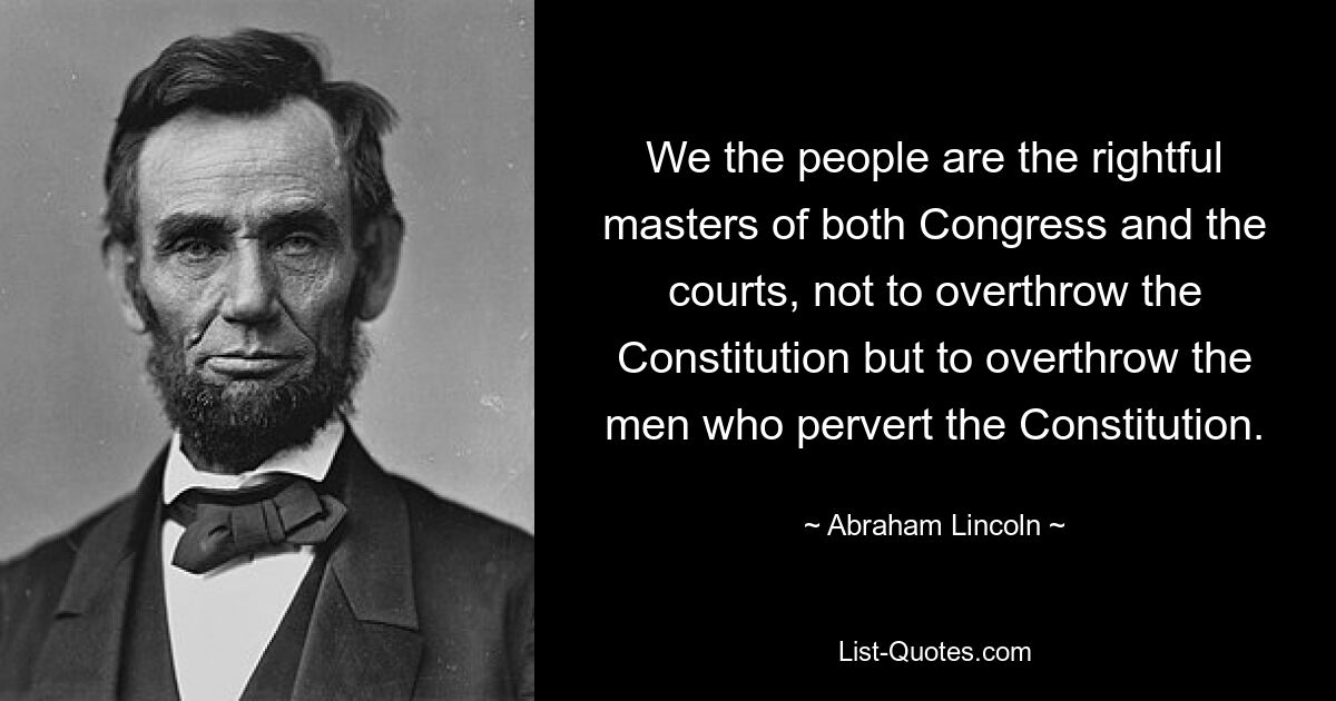 We the people are the rightful masters of both Congress and the courts, not to overthrow the Constitution but to overthrow the men who pervert the Constitution. — © Abraham Lincoln