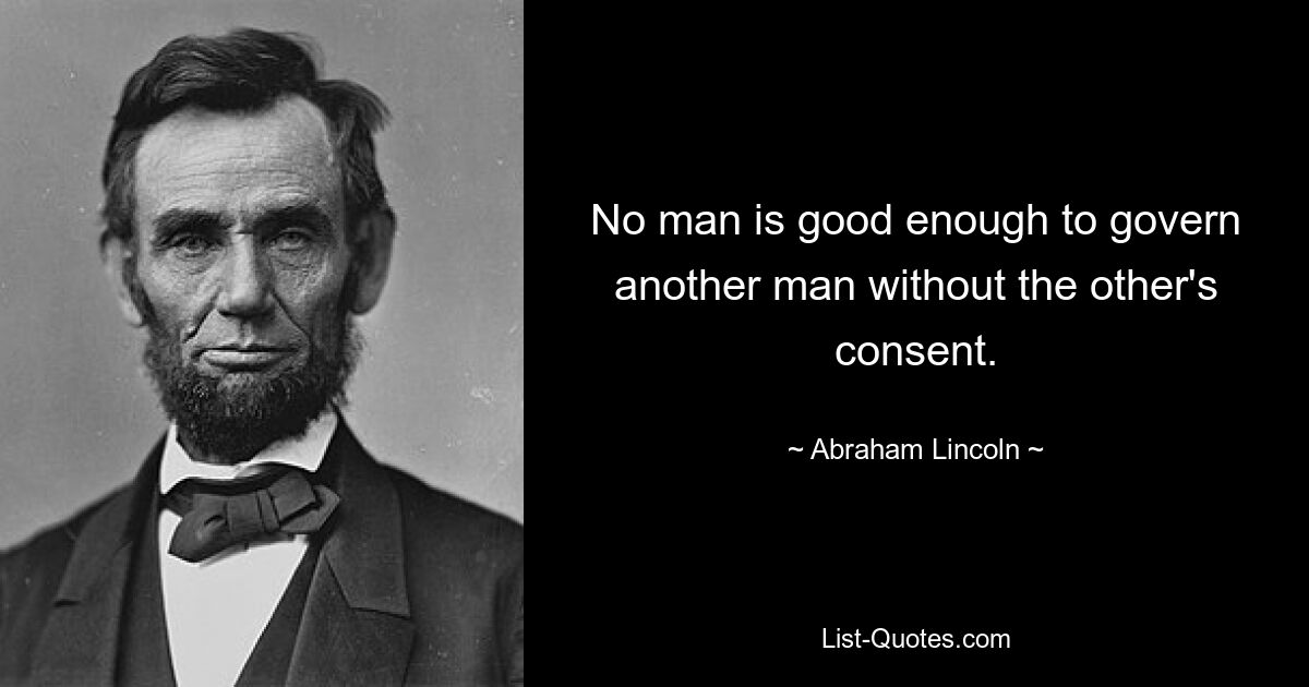 No man is good enough to govern another man without the other's consent. — © Abraham Lincoln