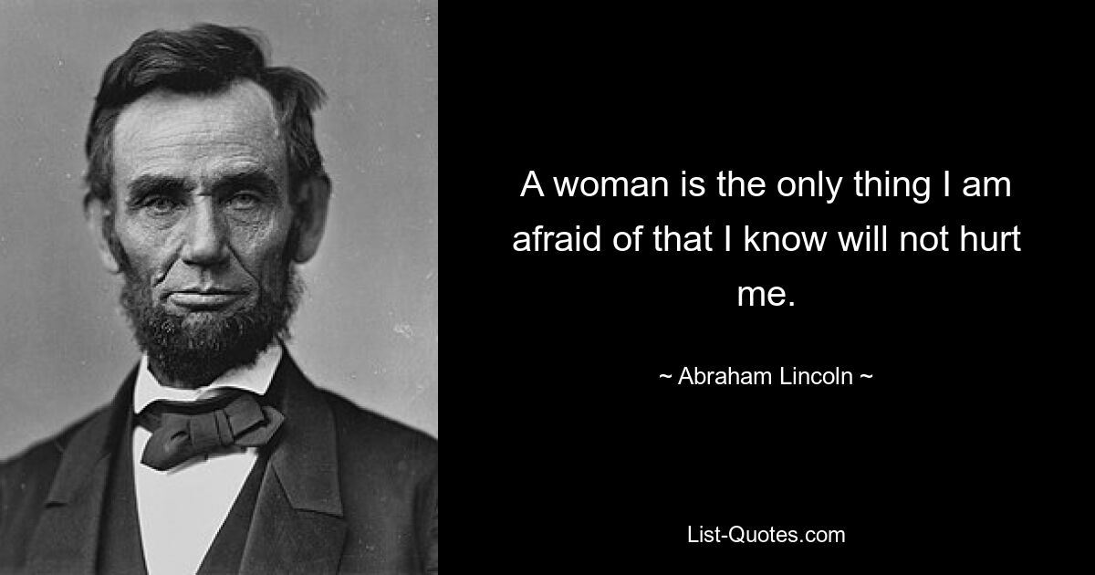 A woman is the only thing I am afraid of that I know will not hurt me. — © Abraham Lincoln