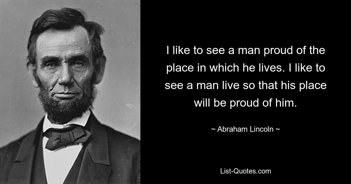 Ich sehe gerne einen Mann, der stolz auf den Ort ist, an dem er lebt. Ich mag es, einen Mann live zu sehen, damit sein Platz stolz auf ihn ist. — © Abraham Lincoln