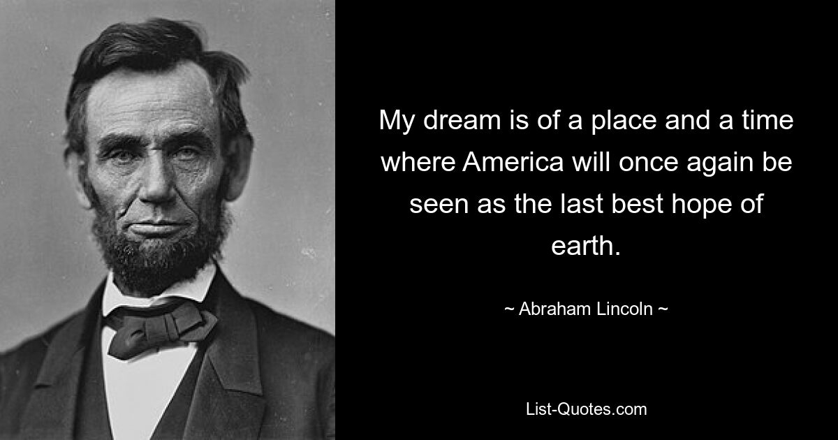 Mein Traum ist ein Ort und eine Zeit, in der Amerika erneut als die letzte Hoffnung der Welt angesehen wird. — © Abraham Lincoln 