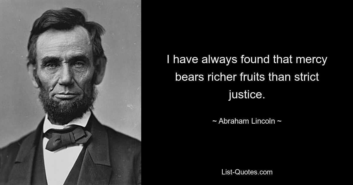 I have always found that mercy bears richer fruits than strict justice. — © Abraham Lincoln