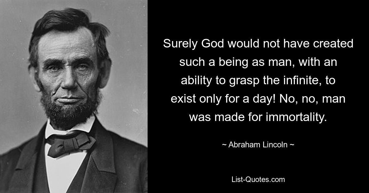 Surely God would not have created such a being as man, with an ability to grasp the infinite, to exist only for a day! No, no, man was made for immortality. — © Abraham Lincoln