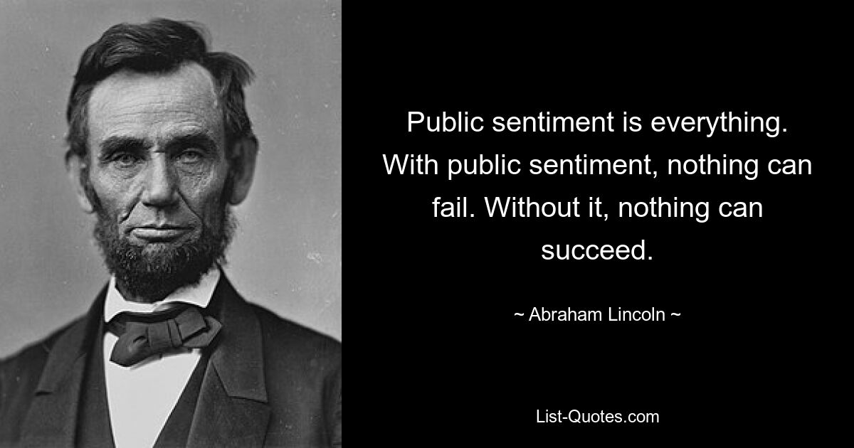 Public sentiment is everything. With public sentiment, nothing can fail. Without it, nothing can succeed. — © Abraham Lincoln