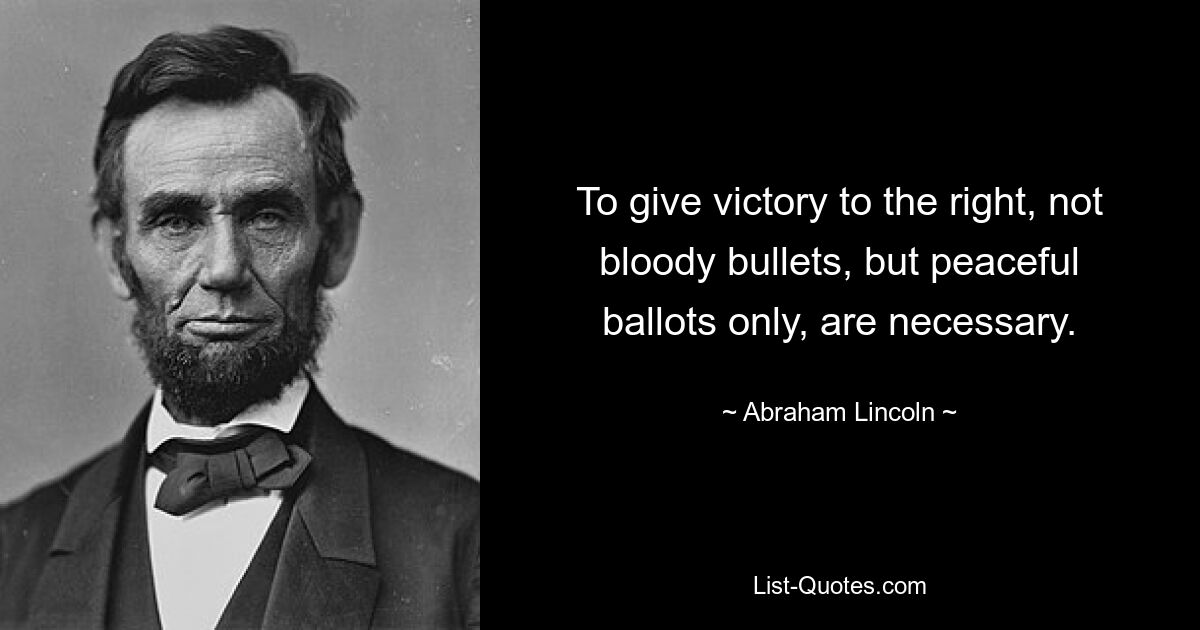 To give victory to the right, not bloody bullets, but peaceful ballots only, are necessary. — © Abraham Lincoln