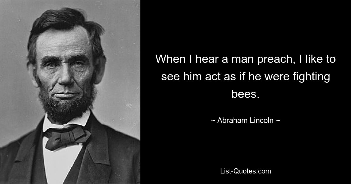 When I hear a man preach, I like to see him act as if he were fighting bees. — © Abraham Lincoln