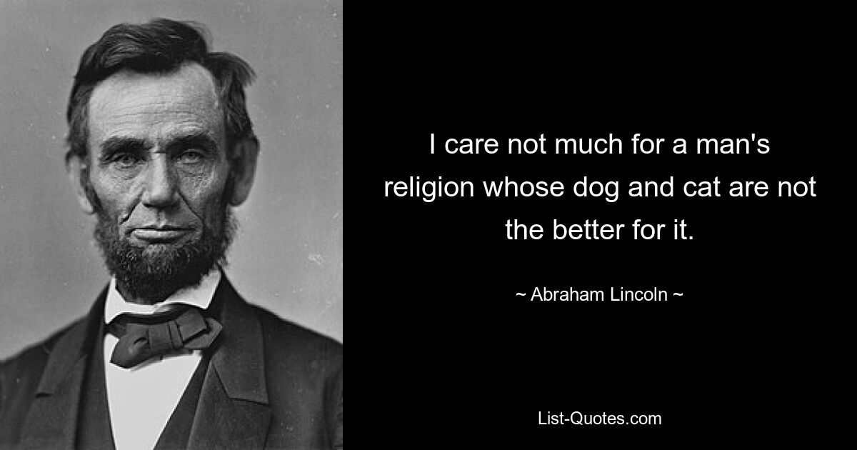 I care not much for a man's religion whose dog and cat are not the better for it. — © Abraham Lincoln