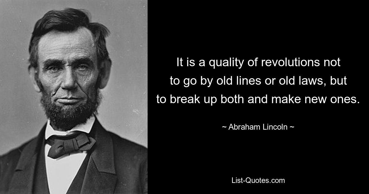 It is a quality of revolutions not to go by old lines or old laws, but to break up both and make new ones. — © Abraham Lincoln