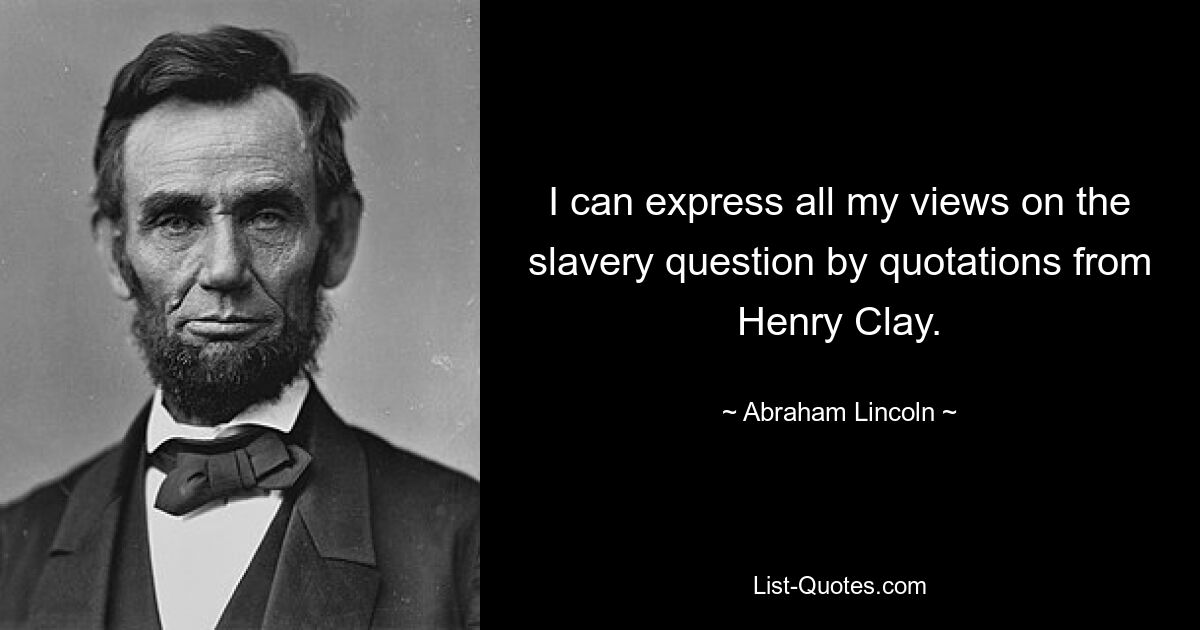 I can express all my views on the slavery question by quotations from Henry Clay. — © Abraham Lincoln