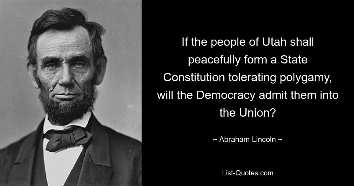 Если народ Юты мирным путем сформирует конституцию штата, допускающую многоженство, примет ли демократия их в Союз? — © Авраам Линкольн