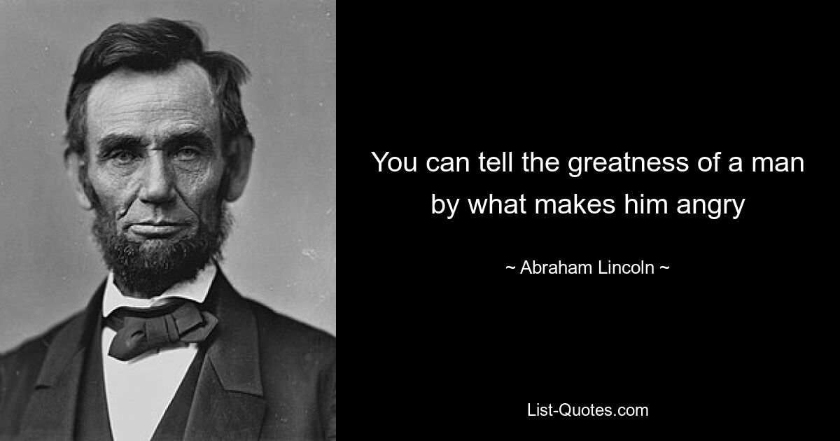 You can tell the greatness of a man by what makes him angry — © Abraham Lincoln