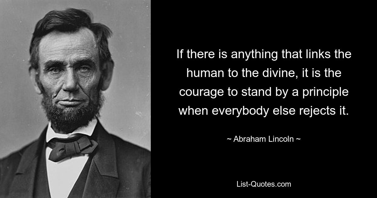 If there is anything that links the human to the divine, it is the courage to stand by a principle when everybody else rejects it. — © Abraham Lincoln