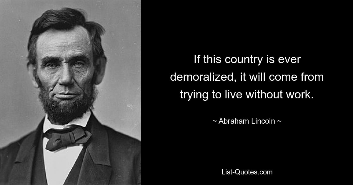 If this country is ever demoralized, it will come from trying to live without work. — © Abraham Lincoln