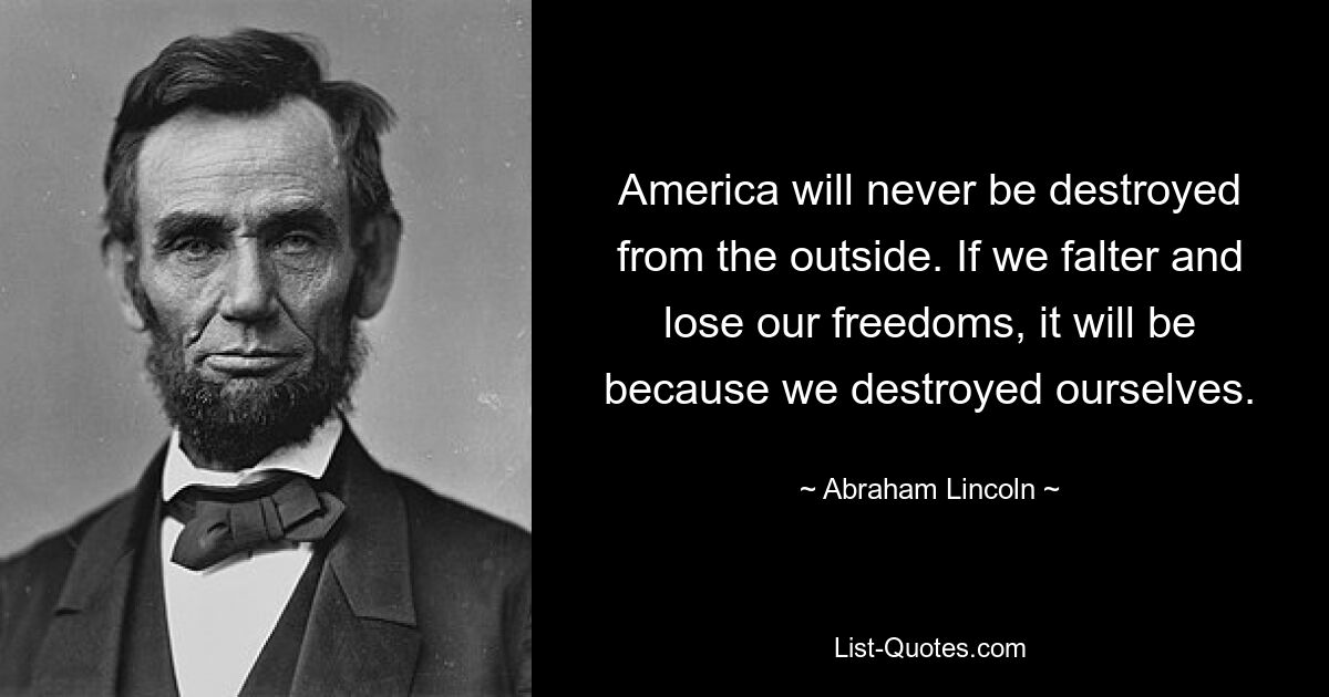 America will never be destroyed from the outside. If we falter and lose our freedoms, it will be because we destroyed ourselves. — © Abraham Lincoln