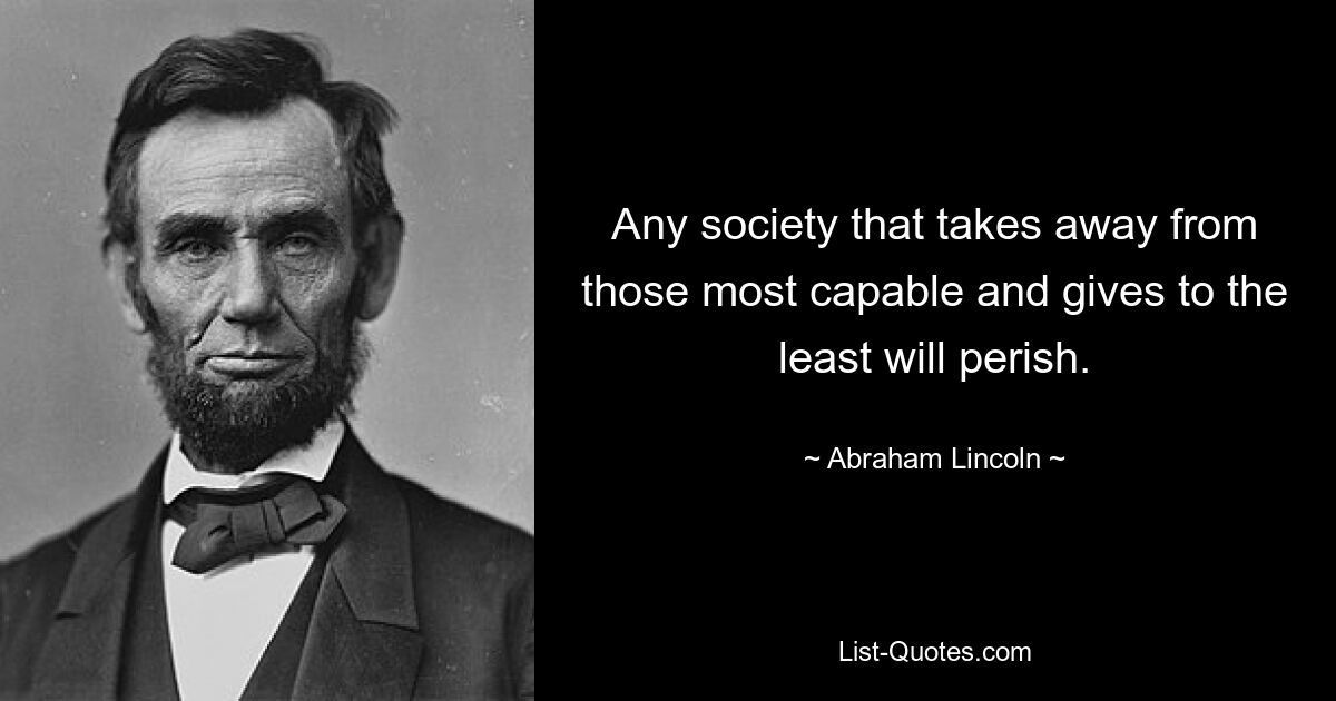 Any society that takes away from those most capable and gives to the least will perish. — © Abraham Lincoln