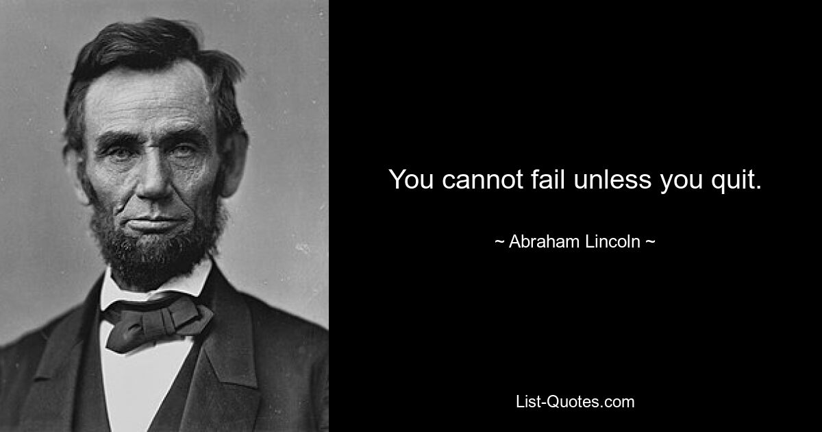 You cannot fail unless you quit. — © Abraham Lincoln