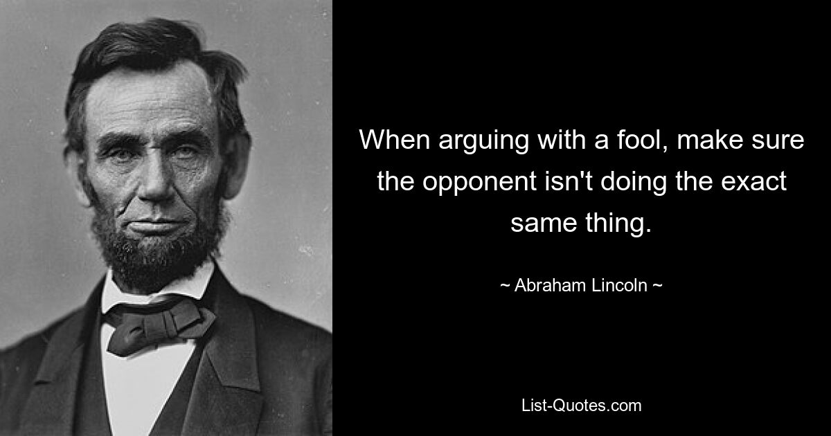 When arguing with a fool, make sure the opponent isn't doing the exact same thing. — © Abraham Lincoln