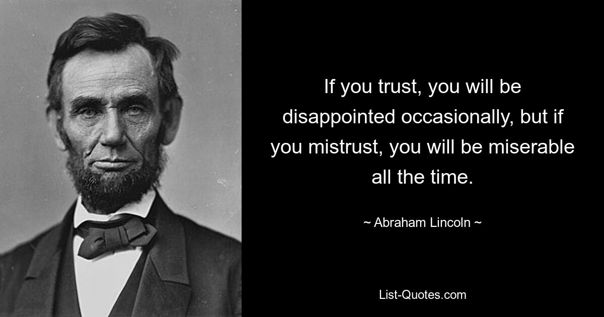 If you trust, you will be disappointed occasionally, but if you mistrust, you will be miserable all the time. — © Abraham Lincoln