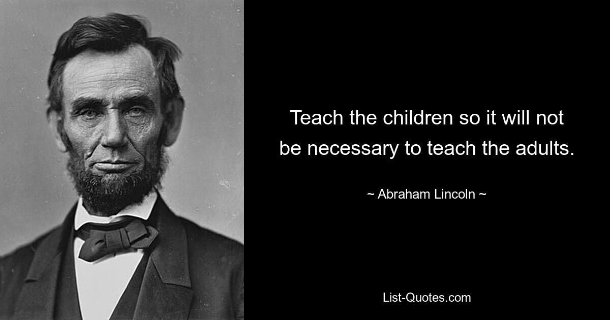 Teach the children so it will not be necessary to teach the adults. — © Abraham Lincoln