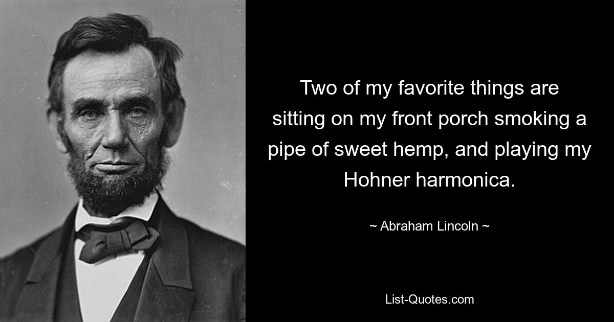 Two of my favorite things are sitting on my front porch smoking a pipe of sweet hemp, and playing my Hohner harmonica. — © Abraham Lincoln