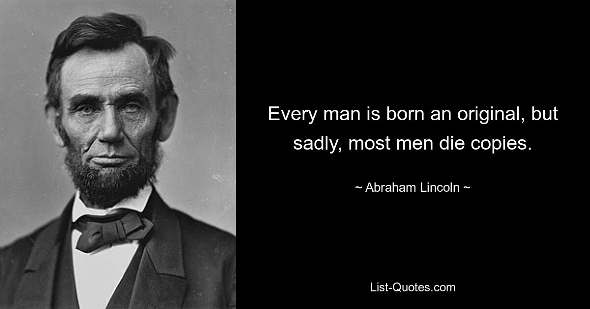 Every man is born an original, but sadly, most men die copies. — © Abraham Lincoln