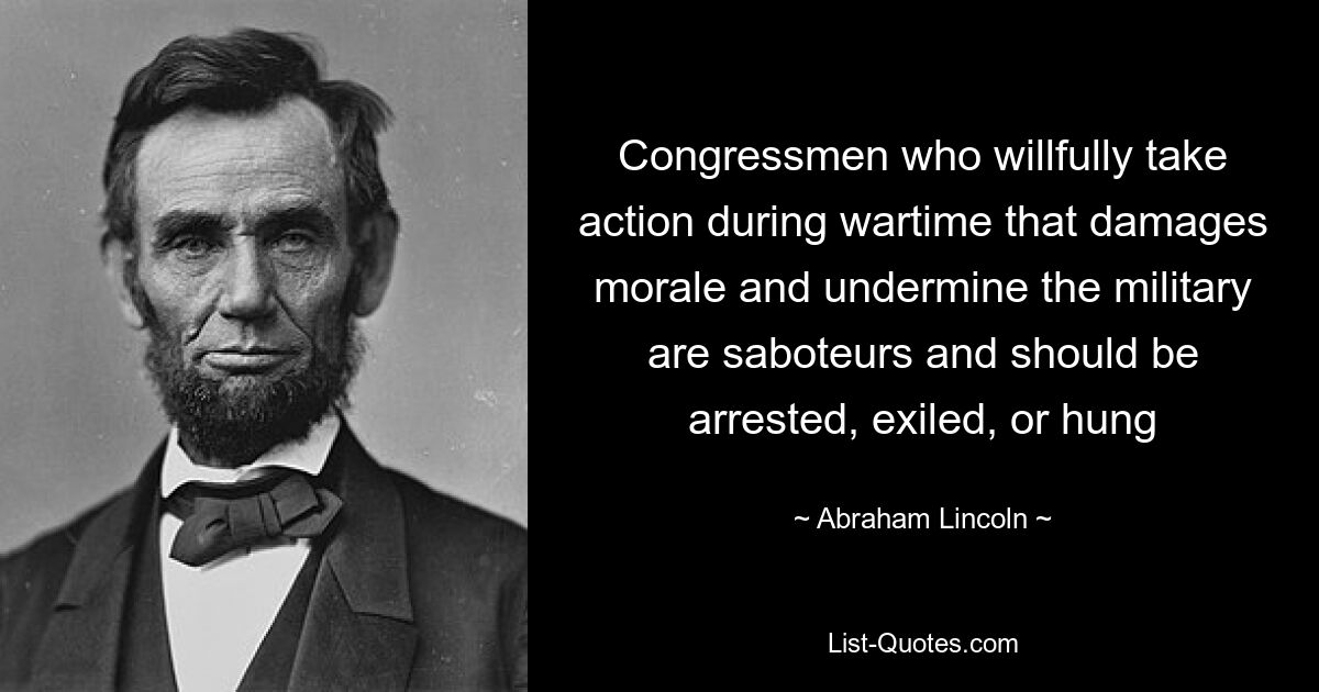 Congressmen who willfully take action during wartime that damages morale and undermine the military are saboteurs and should be arrested, exiled, or hung — © Abraham Lincoln