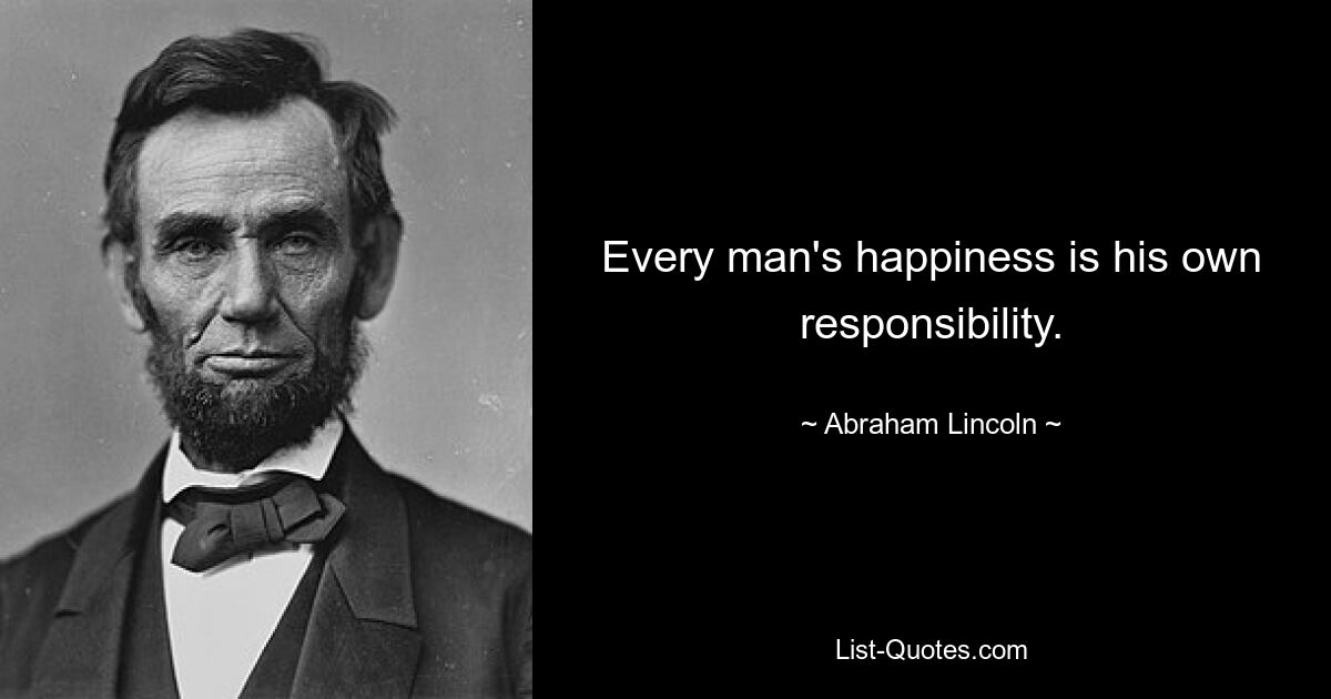 Every man's happiness is his own responsibility. — © Abraham Lincoln