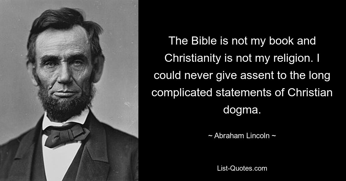 The Bible is not my book and Christianity is not my religion. I could never give assent to the long complicated statements of Christian dogma. — © Abraham Lincoln