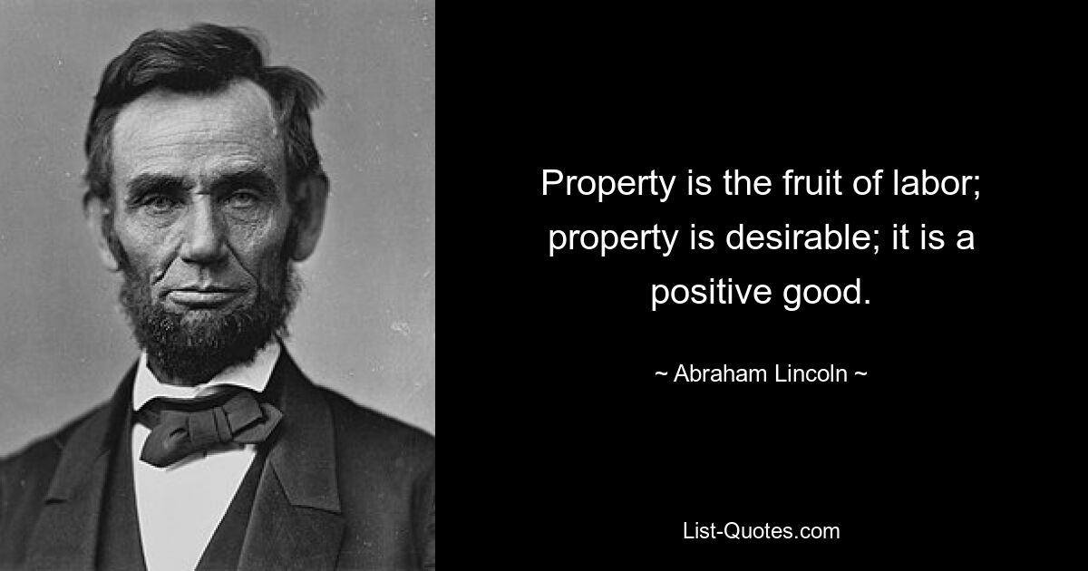 Property is the fruit of labor; property is desirable; it is a positive good. — © Abraham Lincoln