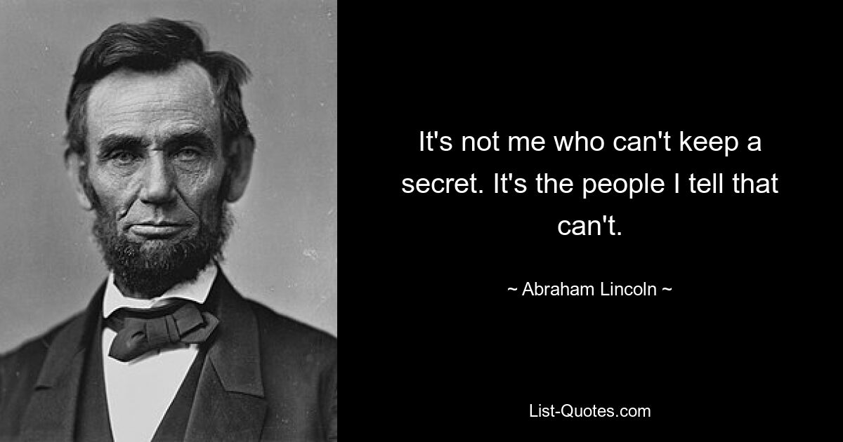 It's not me who can't keep a secret. It's the people I tell that can't. — © Abraham Lincoln