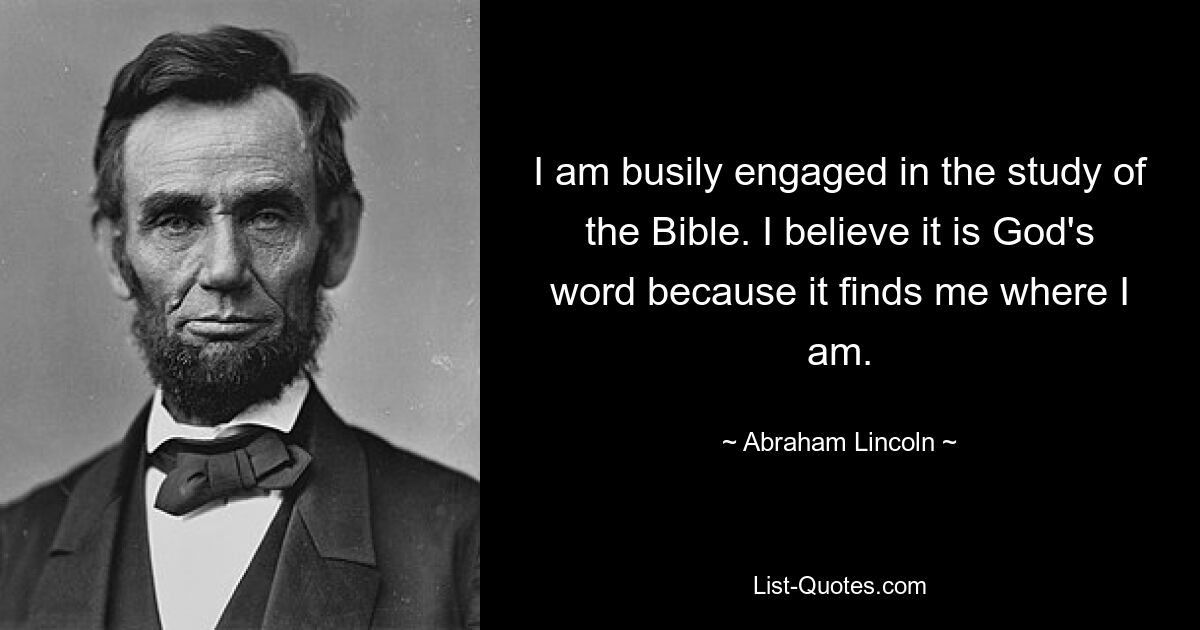 I am busily engaged in the study of the Bible. I believe it is God's word because it finds me where I am. — © Abraham Lincoln