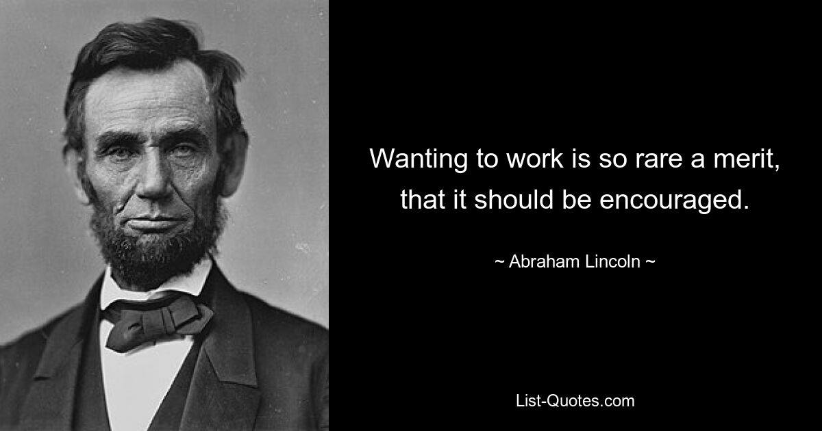 Wanting to work is so rare a merit, that it should be encouraged. — © Abraham Lincoln