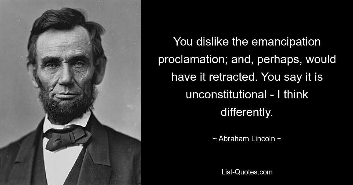 You dislike the emancipation proclamation; and, perhaps, would have it retracted. You say it is unconstitutional - I think differently. — © Abraham Lincoln