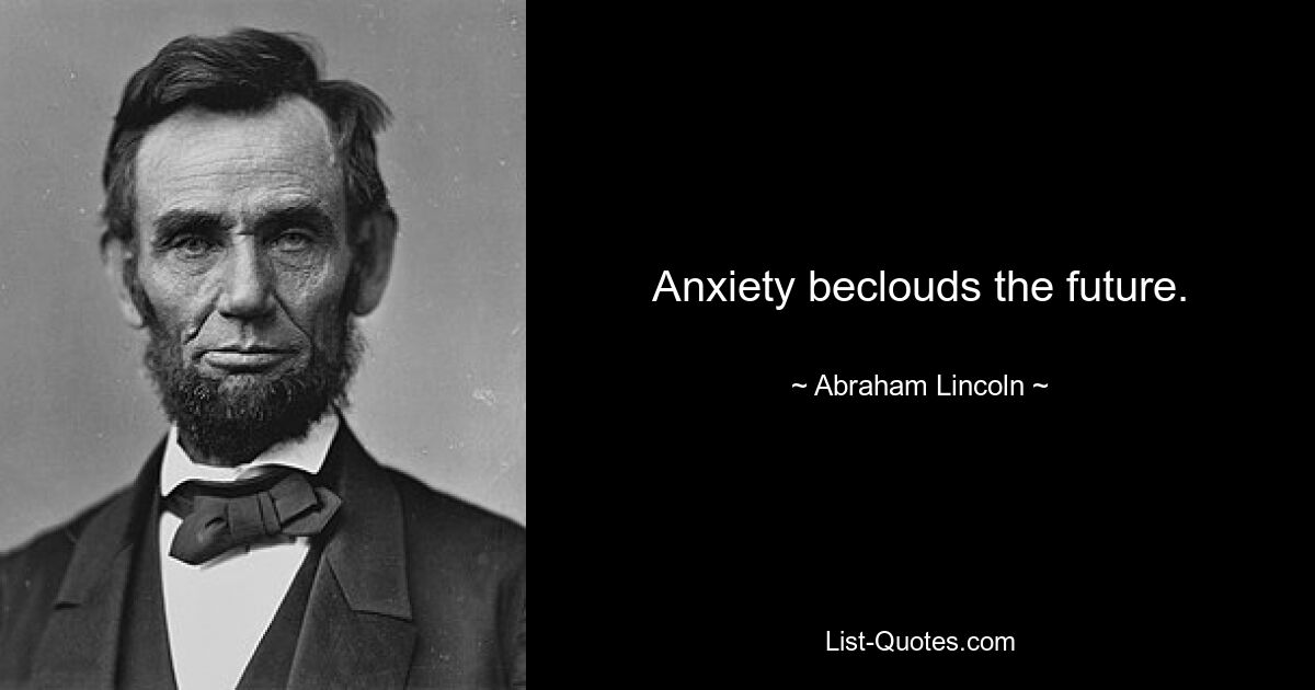 Anxiety beclouds the future. — © Abraham Lincoln