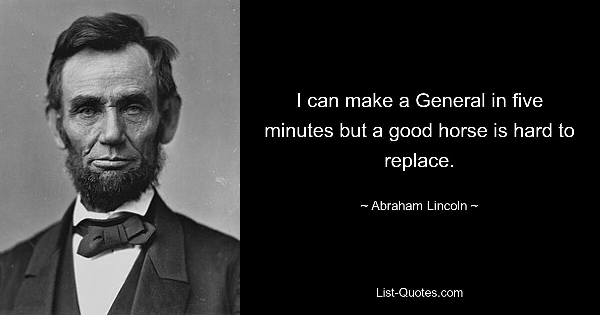 I can make a General in five minutes but a good horse is hard to replace. — © Abraham Lincoln