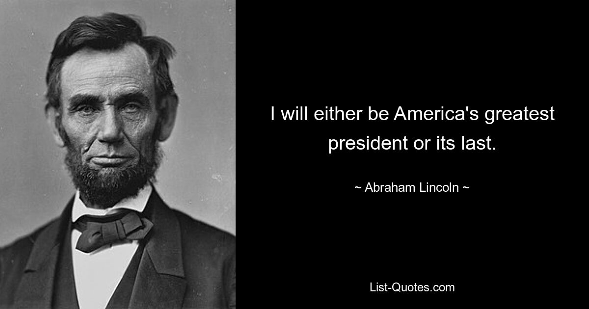 I will either be America's greatest president or its last. — © Abraham Lincoln