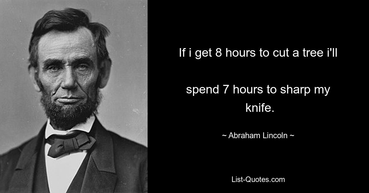 If i get 8 hours to cut a tree i'll 
 spend 7 hours to sharp my 
 knife. — © Abraham Lincoln