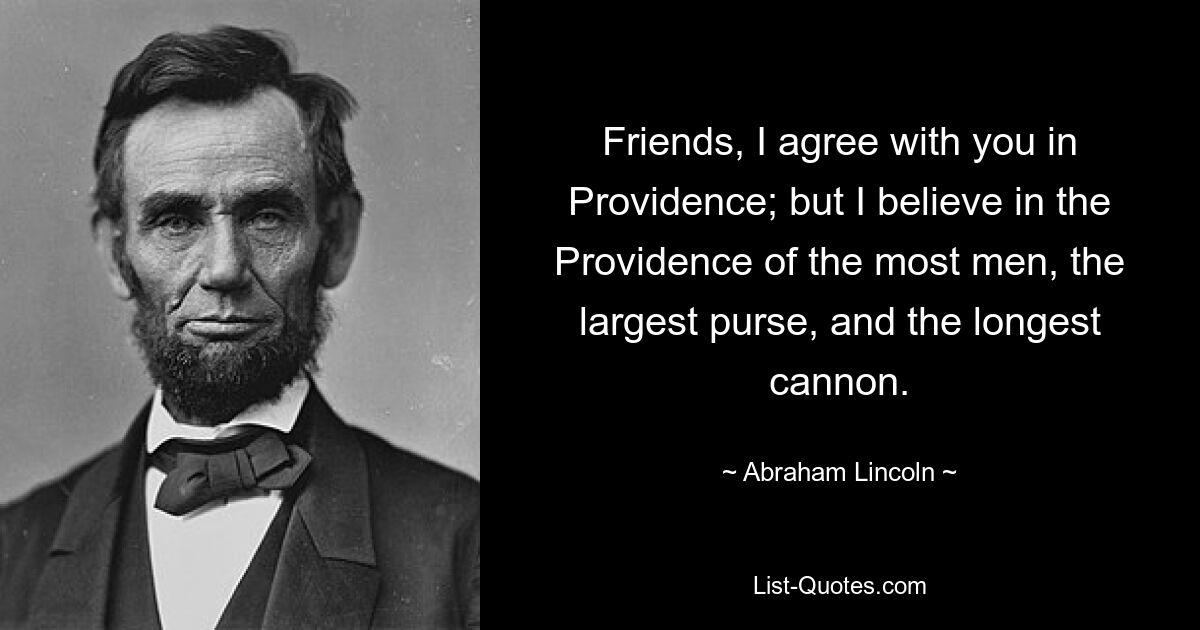 Friends, I agree with you in Providence; but I believe in the Providence of the most men, the largest purse, and the longest cannon. — © Abraham Lincoln